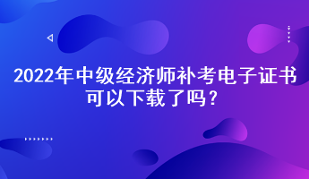 2022年中級(jí)經(jīng)濟(jì)師補(bǔ)考電子證書可以下載了嗎？