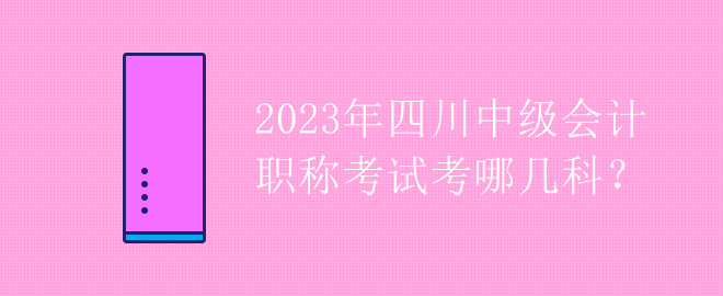 2023年四川中級(jí)會(huì)計(jì)職稱考試考哪幾科？