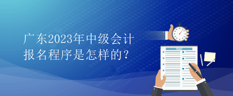 廣東2023年中級(jí)會(huì)計(jì)報(bào)名程序是怎樣的？