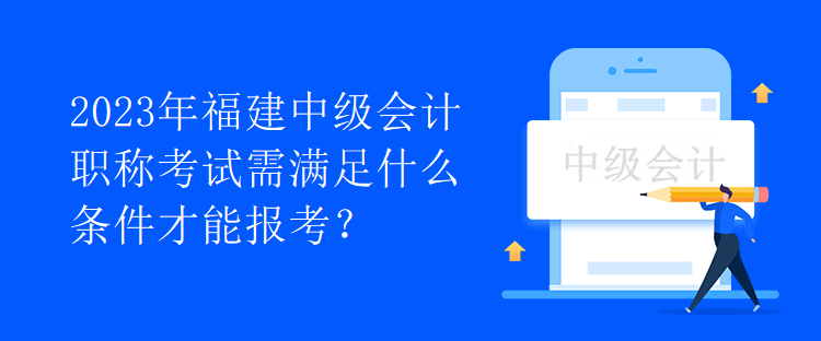 2023年福建中級(jí)會(huì)計(jì)職稱(chēng)考試需滿(mǎn)足什么條件才能報(bào)考？