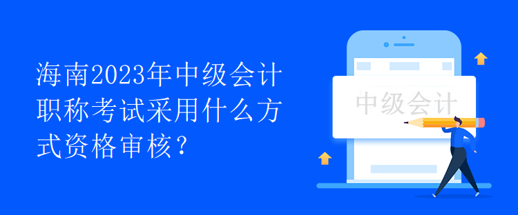 海南2023年中級(jí)會(huì)計(jì)職稱(chēng)考試采用什么方式資格審核？