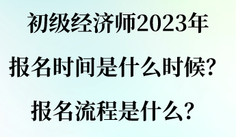 初級經(jīng)濟(jì)師2023年報(bào)名時(shí)間是什么時(shí)候？報(bào)名流程是什么？