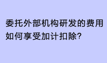 委托外部機(jī)構(gòu)研發(fā)的費(fèi)用，如何享受加計扣除