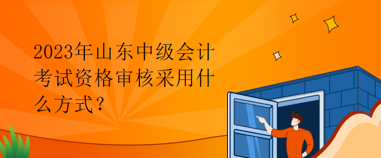 2023年山東中級會(huì)計(jì)考試資格審核采用什么方式？