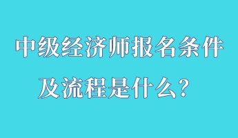 中級經(jīng)濟(jì)師報名條件及流程是什么？