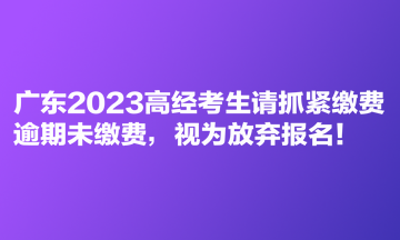 廣東2023高經考生請抓緊繳費 逾期未繳費，視為放棄報名！