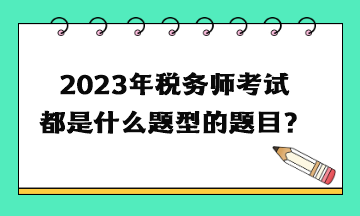 2023年稅務(wù)師考試都是什么題型的題目？