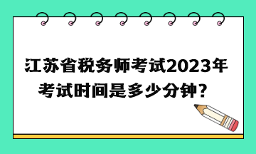 江蘇省稅務(wù)師考試2023年考試時(shí)間是多少分鐘？