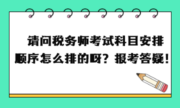 請問稅務(wù)師考試科目安排順序怎么排的呀？報(bào)考答疑！