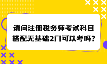 請問注冊稅務(wù)師考試科目搭配無基礎(chǔ)2門可以考嗎