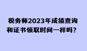 稅務(wù)師2023年成績查詢和證書領(lǐng)取時間一樣嗎？