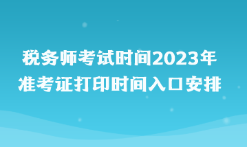 稅務(wù)師考試時(shí)間2023年準(zhǔn)考證打印時(shí)間入口安排