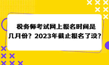 稅務(wù)師考試網(wǎng)上報(bào)名時(shí)間是幾月份？2023年截止報(bào)名了沒(méi)？