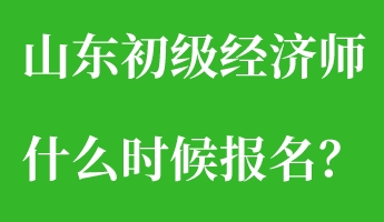 山東初級經(jīng)濟師什么時候報名？