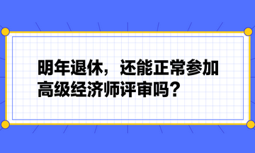 明年退休，還能正常參加高級(jí)經(jīng)濟(jì)師評(píng)審嗎？