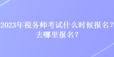 2023年稅務(wù)師考試什么時候報名？去哪里報名？