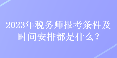 2023年稅務(wù)師報(bào)考條件及時(shí)間安排都是什么？