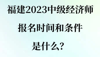 福建2023中級經(jīng)濟師報名時間和條件是什么？