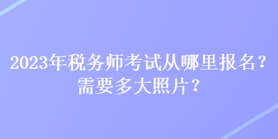 2023年稅務(wù)師考試從哪里報(bào)名？需要多大照片？