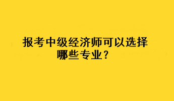 報考中級經濟師可以選擇哪些專業(yè)？