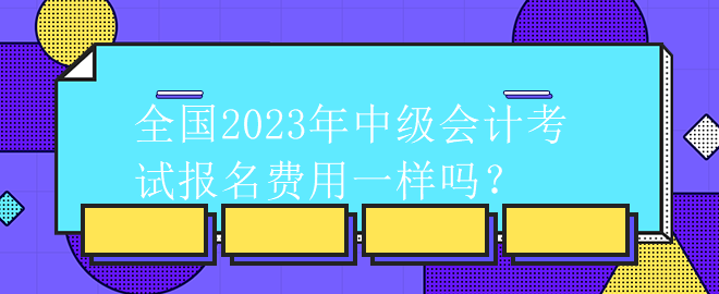 全國2023年中級會計考試報名費(fèi)用一樣嗎？