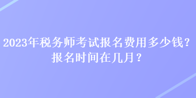 2023年稅務師考試報名費用多少錢？報名時間在幾月？