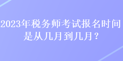 2023年稅務(wù)師考試報(bào)名時(shí)間是從幾月到幾月？