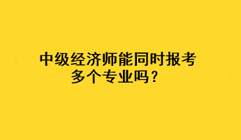 中級(jí)經(jīng)濟(jì)師能同時(shí)報(bào)考多個(gè)專業(yè)嗎？