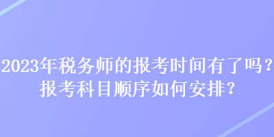 2023年稅務(wù)師的報(bào)考時(shí)間有了嗎？報(bào)考科目順序如何安排？