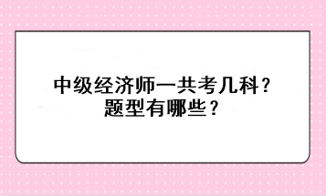 中級經(jīng)濟(jì)師一共考幾科？題型有哪些？