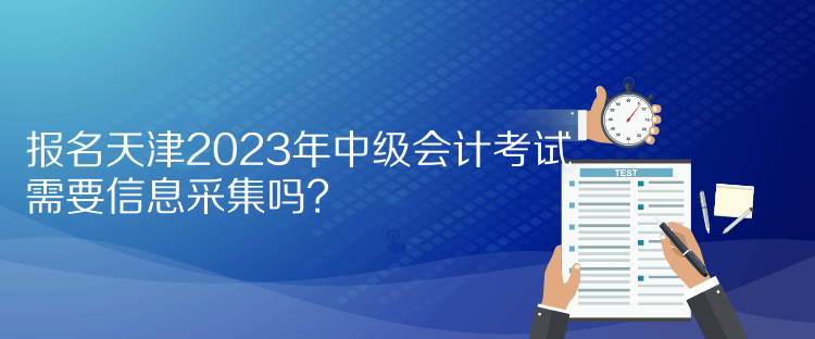 報(bào)名天津2023年中級(jí)會(huì)計(jì)考試需要信息采集嗎？