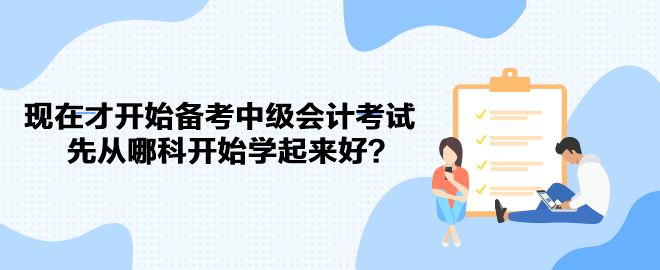 現(xiàn)在才開始備考中級會計考試 先從哪科開始學起來好？