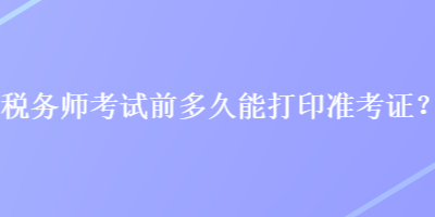 稅務(wù)師考試前多久能打印準(zhǔn)考證？