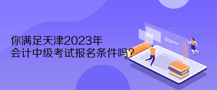 你滿足天津2023年會(huì)計(jì)中級(jí)考試報(bào)名條件嗎？