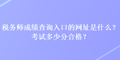 稅務(wù)師成績查詢?nèi)肟诘木W(wǎng)址是什么？考試多少分合格？