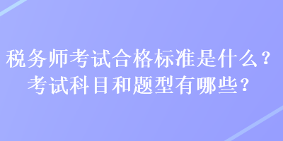 稅務(wù)師考試合格標準是什么？考試科目和題型有哪些？