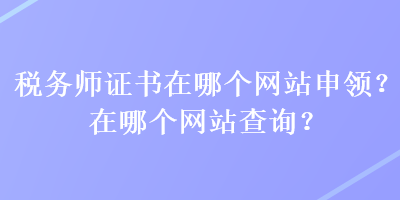 稅務(wù)師證書在哪個網(wǎng)站申領(lǐng)？在哪個網(wǎng)站查詢？