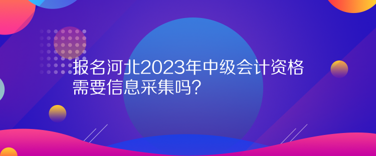 報(bào)名河北2023年中級會計(jì)資格需要信息采集嗎？