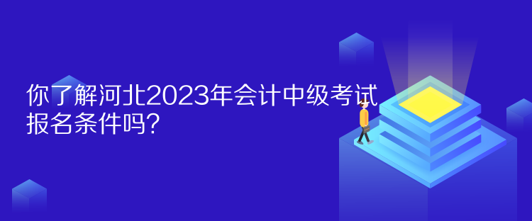 你了解河北2023年會(huì)計(jì)中級(jí)考試報(bào)名條件嗎？