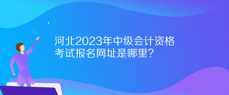 河北2023年中級(jí)會(huì)計(jì)資格考試報(bào)名網(wǎng)址是哪里？