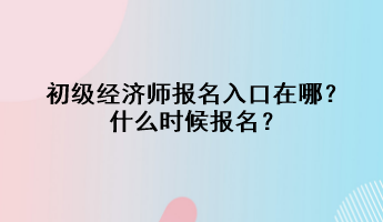 初級經(jīng)濟(jì)師報(bào)名入口在哪？什么時候報(bào)名？