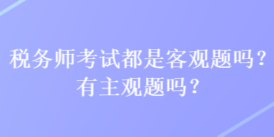 稅務(wù)師考試都是客觀題嗎？有主觀題嗎？