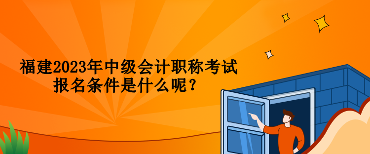 福建2023年中級(jí)會(huì)計(jì)職稱考試報(bào)名條件是什么呢？