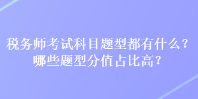 稅務(wù)師考試科目題型都有什么？哪些題型分值占比高？