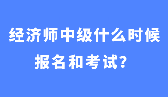 經(jīng)濟(jì)師中級什么時候報名和考試？