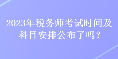 2023年稅務(wù)師考試時(shí)間及科目安排公布了嗎？