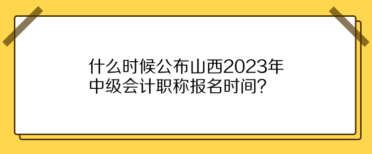 什么時(shí)候公布山西2023年中級(jí)會(huì)計(jì)職稱報(bào)名時(shí)間？