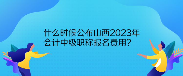 什么時候公布山西2023年會計中級職稱報名費用？