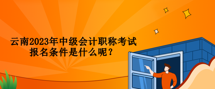 云南2023年中級會計(jì)職稱考試報(bào)名條件是什么呢？