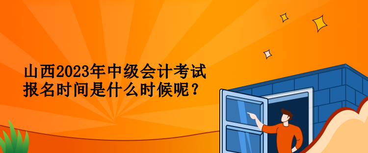 山西2023年中級會計考試報名時間是什么時候呢？